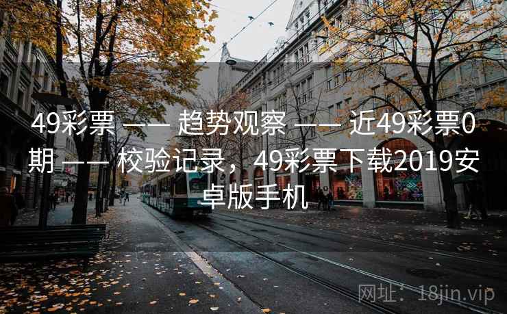 49彩票 —— 趋势观察 —— 近49彩票0期 —— 校验记录，49彩票下载2019安卓版手机