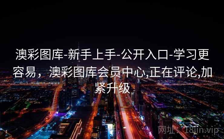 澳彩图库-新手上手-公开入口-学习更容易,澳彩图库会员中心,正在评论,加紧升级 澳彩图库-新手上手-公开入口-学习更容易,澳彩图库会员中心,正在评论,加紧升级