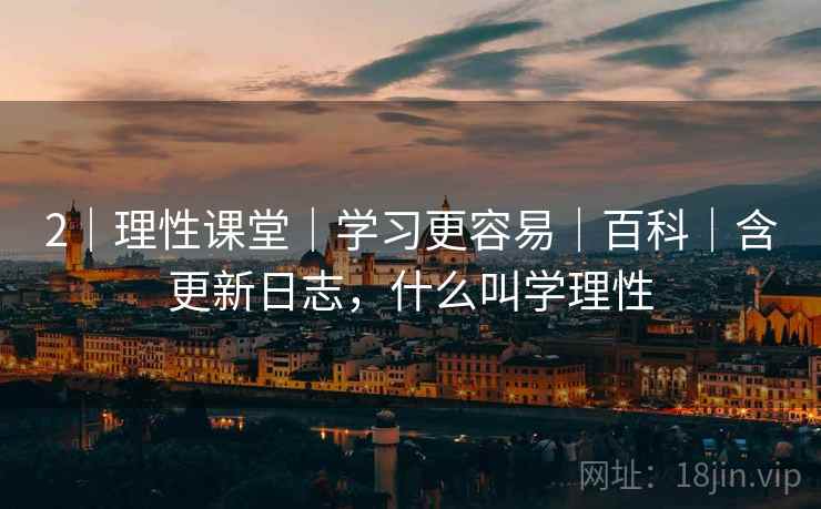 2｜理性课堂｜学习更容易｜百科｜含更新日志，什么叫学理性