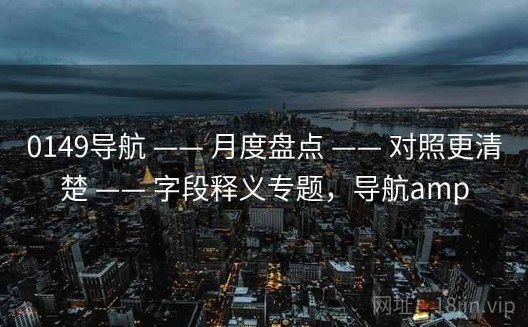 0149导航 —— 月度盘点 —— 对照更清楚 —— 字段释义专题,导航amp 0149导航 —— 月度盘点 —— 对照更清楚 —— 字段释义专题,导航amp