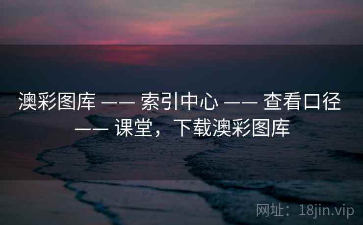 澳彩图库 —— 索引中心 —— 查看口径 —— 课堂，下载澳彩图库