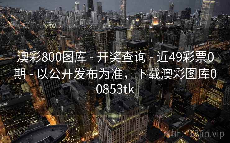 澳彩800图库 - 开奖查询 - 近49彩票0期 - 以公开发布为准，下载澳彩图库00853tk