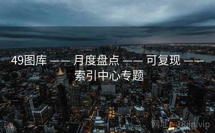 49图库 —— 月度盘点 —— 可复现 —— 索引中心专题 49图库 —— 月度盘点 —— 可复现 —— 索引中心专题