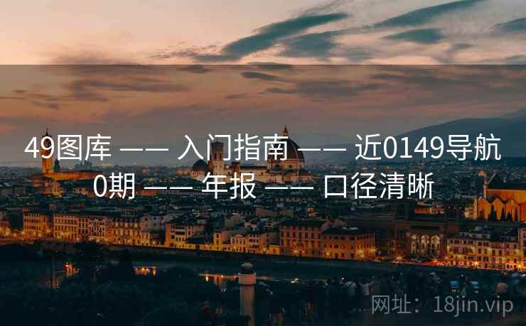 49图库 —— 入门指南 —— 近0149导航0期 —— 年报 —— 口径清晰