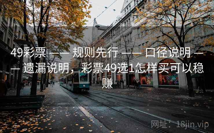 49彩票 —— 规则先行 —— 口径说明 —— 遗漏说明，彩票49选1怎样买可以稳赚