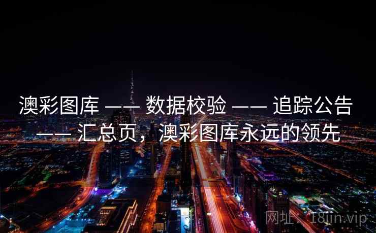 澳彩图库 —— 数据校验 —— 追踪公告 —— 汇总页，澳彩图库永远的领先