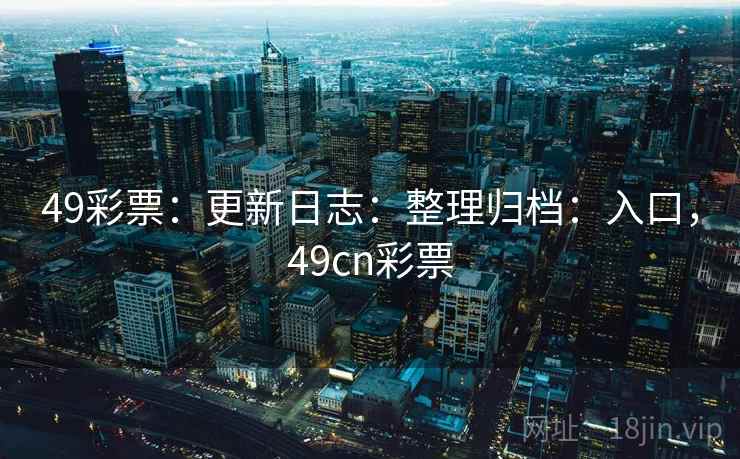 49彩票：更新日志：整理归档：入口，49cn彩票