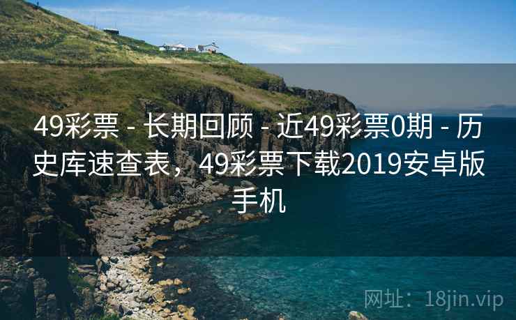 49彩票 - 长期回顾 - 近49彩票0期 - 历史库速查表，49彩票下载2019安卓版手机