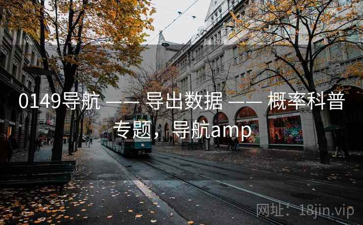 0149导航 —— 导出数据 —— 概率科普专题，导航amp